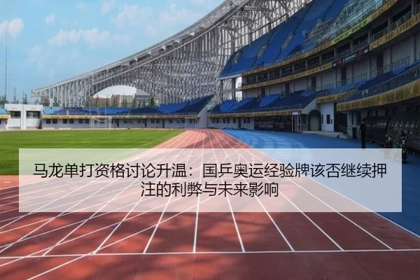 马龙单打资格讨论升温：国乒奥运经验牌该否继续押注的利弊与未来影响