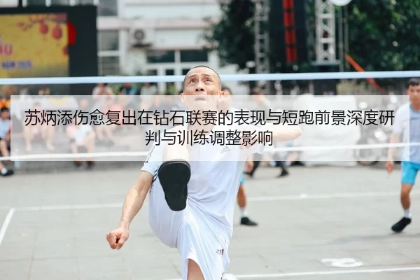 苏炳添伤愈复出在钻石联赛的表现与短跑前景深度研判与训练调整影响