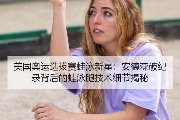 美国奥运选拔赛蛙泳新星：安德森破纪录背后的蛙泳腿技术细节揭秘